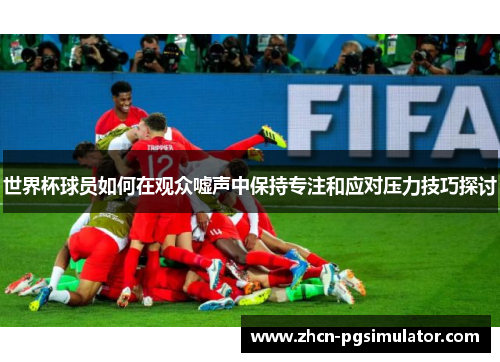 世界杯球员如何在观众嘘声中保持专注和应对压力技巧探讨