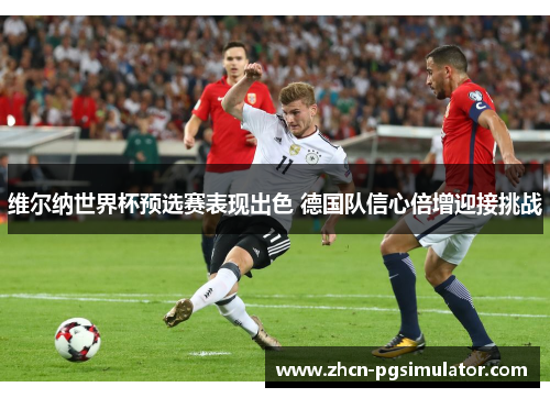 维尔纳世界杯预选赛表现出色 德国队信心倍增迎接挑战