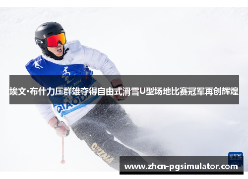 埃文·布什力压群雄夺得自由式滑雪U型场地比赛冠军再创辉煌