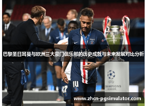 巴黎圣日耳曼与欧洲三大豪门俱乐部的历史成就与未来发展对比分析