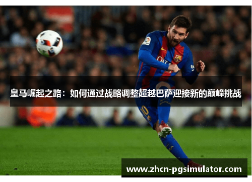 皇马崛起之路：如何通过战略调整超越巴萨迎接新的巅峰挑战