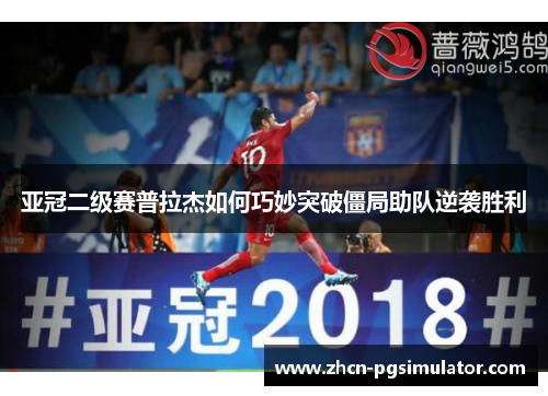 亚冠二级赛普拉杰如何巧妙突破僵局助队逆袭胜利
