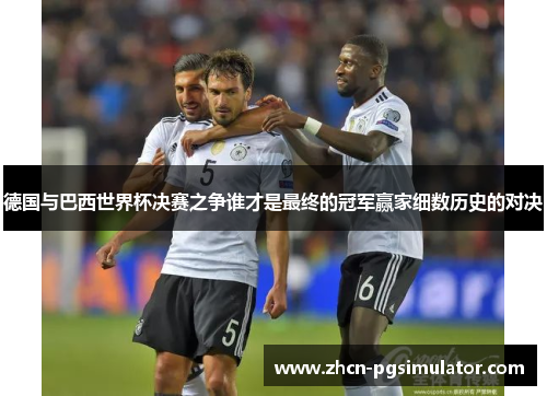 德国与巴西世界杯决赛之争谁才是最终的冠军赢家细数历史的对决
