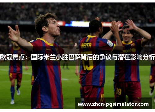 欧冠焦点：国际米兰小胜巴萨背后的争议与潜在影响分析