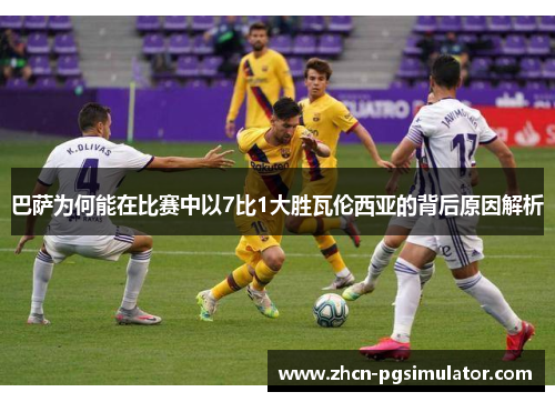 巴萨为何能在比赛中以7比1大胜瓦伦西亚的背后原因解析