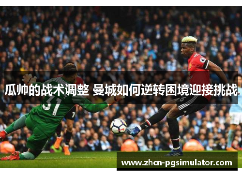 瓜帅的战术调整 曼城如何逆转困境迎接挑战