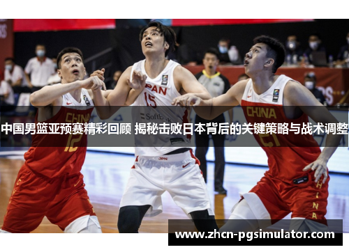 中国男篮亚预赛精彩回顾 揭秘击败日本背后的关键策略与战术调整
