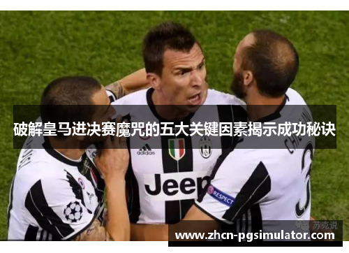 破解皇马进决赛魔咒的五大关键因素揭示成功秘诀 破解皇马进决赛魔咒的五大关键因素揭示成功秘诀