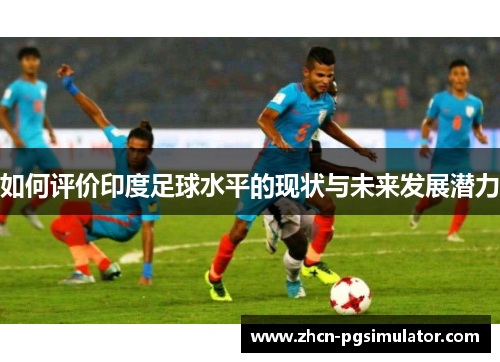 如何评价印度足球水平的现状与未来发展潜力 如何评价印度足球水平的现状与未来发展潜力