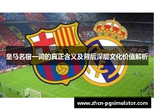 皇马名宿一词的真正含义及背后深层文化价值解析