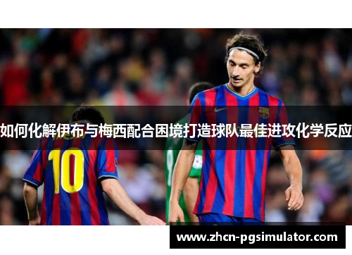 如何化解伊布与梅西配合困境打造球队最佳进攻化学反应 如何化解伊布与梅西配合困境打造球队最佳进攻化学反应