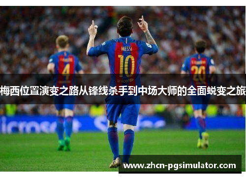 梅西位置演变之路从锋线杀手到中场大师的全面蜕变之旅