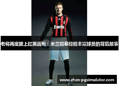 老将再度披上红黑战袍:米兰招募经验丰富球员的背后故事 老将再度披上红黑战袍:米兰招募经验丰富球员的背后故事