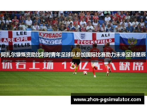阿扎尔慷慨资助比利时青年足球队参加国际比赛助力未来足球星辰