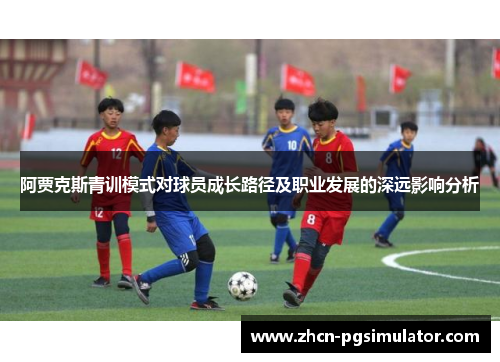 阿贾克斯青训模式对球员成长路径及职业发展的深远影响分析