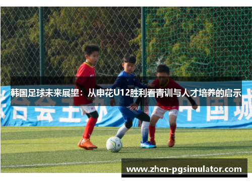 韩国足球未来展望:从申花U12胜利看青训与人才培养的启示 韩国足球未来展望:从申花U12胜利看青训与人才培养的启示