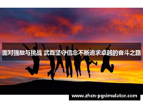 面对强敌与挑战 武磊坚守信念不断追求卓越的奋斗之路 面对强敌与挑战 武磊坚守信念不断追求卓越的奋斗之路