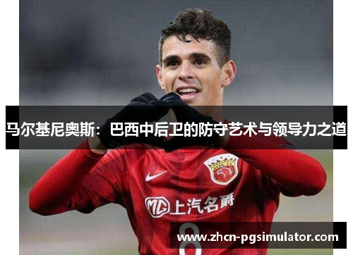 马尔基尼奥斯：巴西中后卫的防守艺术与领导力之道