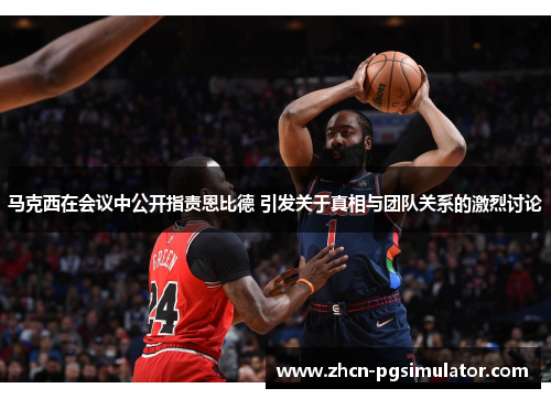 马克西在会议中公开指责恩比德 引发关于真相与团队关系的激烈讨论