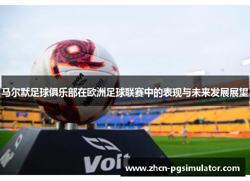 马尔默足球俱乐部在欧洲足球联赛中的表现与未来发展展望 马尔默足球俱乐部在欧洲足球联赛中的表现与未来发展展望