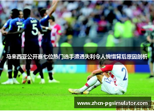 马来西亚公开赛七位热门选手遭遇失利令人惋惜背后原因剖析