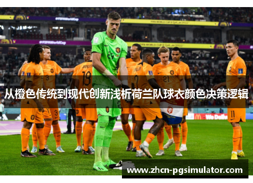 从橙色传统到现代创新浅析荷兰队球衣颜色决策逻辑 从橙色传统到现代创新浅析荷兰队球衣颜色决策逻辑