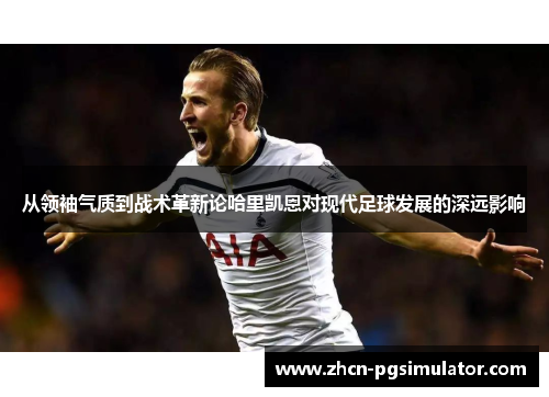 从领袖气质到战术革新论哈里凯恩对现代足球发展的深远影响 从领袖气质到战术革新论哈里凯恩对现代足球发展的深远影响