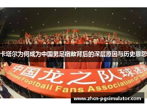 卡塔尔为何成为中国男足宿敌背后的深层原因与历史恩怨 卡塔尔为何成为中国男足宿敌背后的深层原因与历史恩怨