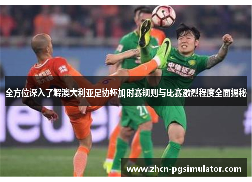 全方位深入了解澳大利亚足协杯加时赛规则与比赛激烈程度全面揭秘