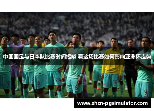 中国国足与日本队比赛时间揭晓 看这场比赛如何影响亚洲杯走势