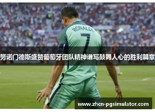 努诺门德斯盛赞葡萄牙团队精神谱写鼓舞人心的胜利篇章 努诺门德斯盛赞葡萄牙团队精神谱写鼓舞人心的胜利篇章