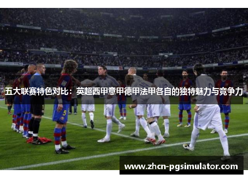 五大联赛特色对比:英超西甲意甲德甲法甲各自的独特魅力与竞争力 五大联赛特色对比:英超西甲意甲德甲法甲各自的独特魅力与竞争力