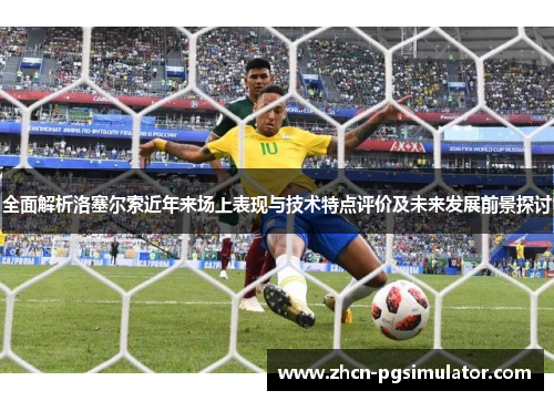 全面解析洛塞尔索近年来场上表现与技术特点评价及未来发展前景探讨 全面解析洛塞尔索近年来场上表现与技术特点评价及未来发展前景探讨