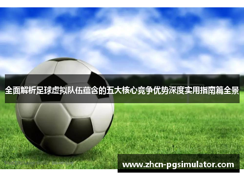 全面解析足球虚拟队伍蕴含的五大核心竞争优势深度实用指南篇全景 全面解析足球虚拟队伍蕴含的五大核心竞争优势深度实用指南篇全景