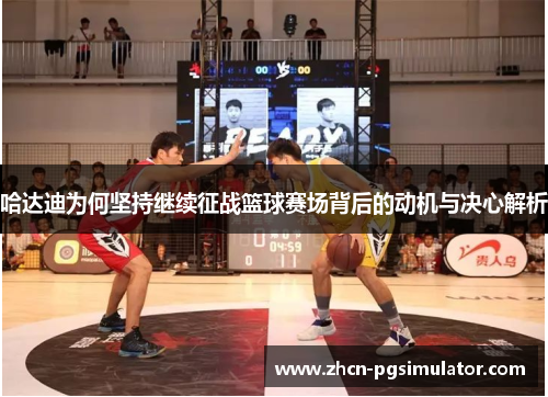 哈达迪为何坚持继续征战篮球赛场背后的动机与决心解析 哈达迪为何坚持继续征战篮球赛场背后的动机与决心解析