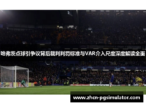 哈弗茨点球引争议背后裁判判罚标准与VAR介入尺度深度解读全面