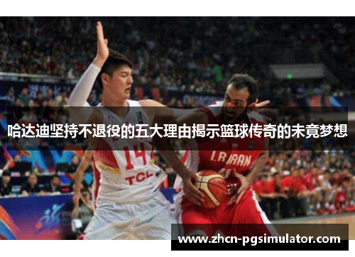 哈达迪坚持不退役的五大理由揭示篮球传奇的未竟梦想