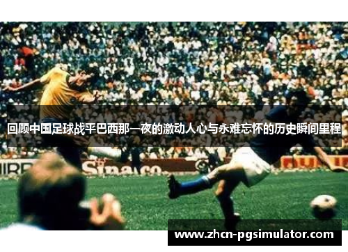 回顾中国足球战平巴西那一夜的激动人心与永难忘怀的历史瞬间里程