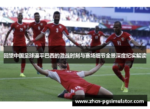 回望中国足球逼平巴西的激战时刻与赛场细节全景深度纪实解读