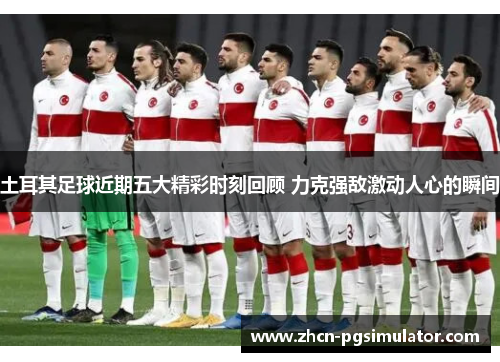 土耳其足球近期五大精彩时刻回顾 力克强敌激动人心的瞬间