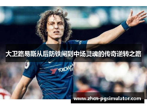 大卫路易斯从后防铁闸到中场灵魂的传奇逆转之路