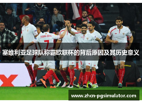 塞维利亚足球队称霸欧联杯的背后原因及其历史意义 塞维利亚足球队称霸欧联杯的背后原因及其历史意义