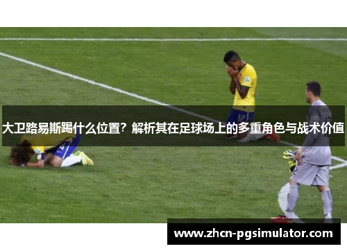 大卫路易斯踢什么位置？解析其在足球场上的多重角色与战术价值