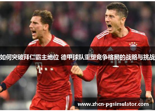 如何突破拜仁霸主地位 德甲球队重塑竞争格局的战略与挑战 如何突破拜仁霸主地位 德甲球队重塑竞争格局的战略与挑战
