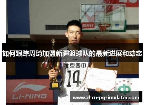 如何跟踪周琦加盟新疆篮球队的最新进展和动态