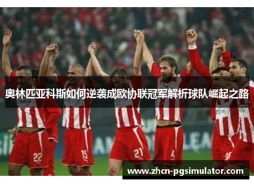 奥林匹亚科斯如何逆袭成欧协联冠军解析球队崛起之路
