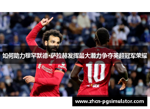 如何助力穆罕默德·萨拉赫发挥最大潜力争夺英超冠军荣耀 如何助力穆罕默德·萨拉赫发挥最大潜力争夺英超冠军荣耀