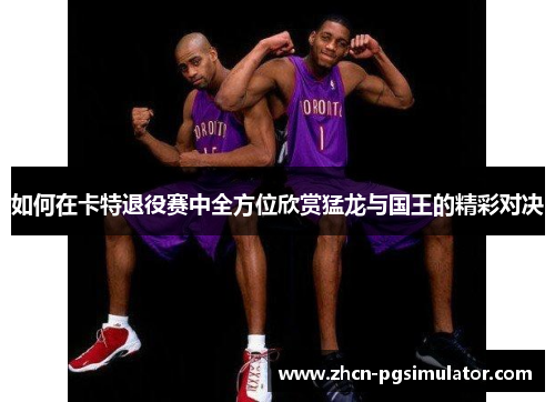 如何在卡特退役赛中全方位欣赏猛龙与国王的精彩对决