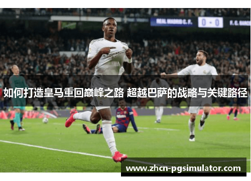 如何打造皇马重回巅峰之路 超越巴萨的战略与关键路径