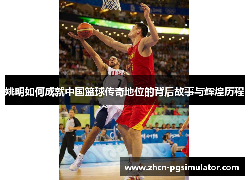 姚明如何成就中国篮球传奇地位的背后故事与辉煌历程 姚明如何成就中国篮球传奇地位的背后故事与辉煌历程